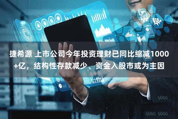 捷希源 上市公司今年投资理财已同比缩减1000+亿，结构性存款减少、资金入股市或为主因