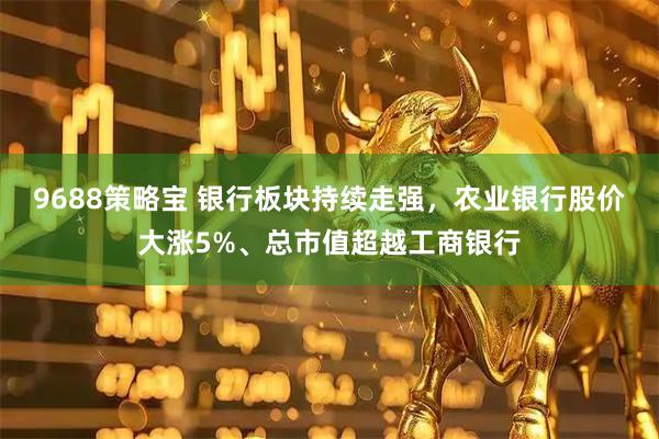 9688策略宝 银行板块持续走强，农业银行股价大涨5%、总市值超越工商银行