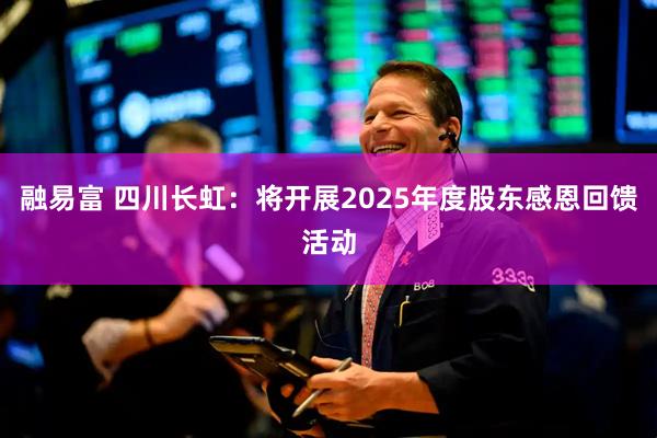融易富 四川长虹：将开展2025年度股东感恩回馈活动