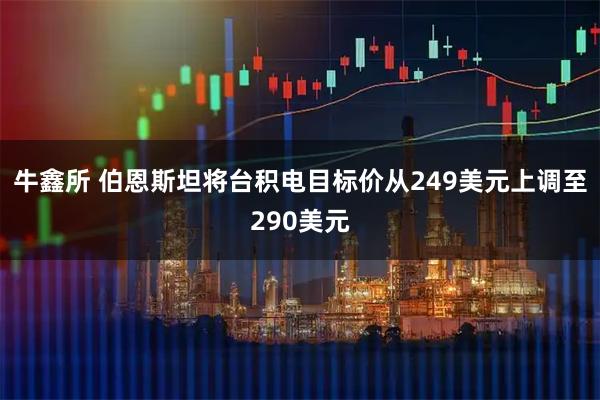 牛鑫所 伯恩斯坦将台积电目标价从249美元上调至290美元