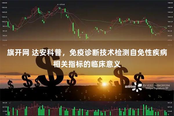 旗开网 达安科普，免疫诊断技术检测自免性疾病相关指标的临床意义