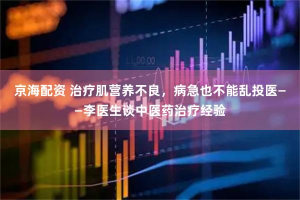 京海配资 治疗肌营养不良，病急也不能乱投医——李医生谈中医药治疗经验