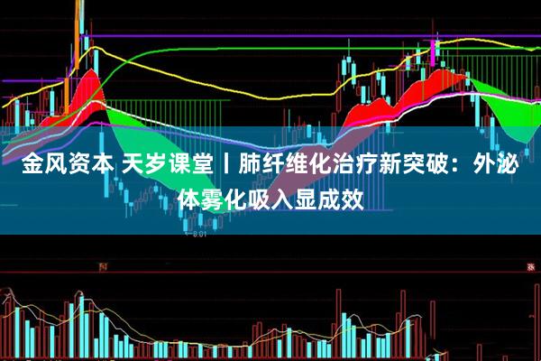 金风资本 天岁课堂丨肺纤维化治疗新突破：外泌体雾化吸入显成效