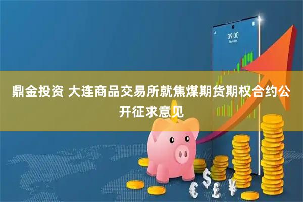 鼎金投资 大连商品交易所就焦煤期货期权合约公开征求意见