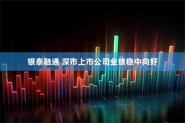 银泰融通 深市上市公司业绩稳中向好