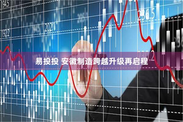 易投投 安徽制造跨越升级再启程