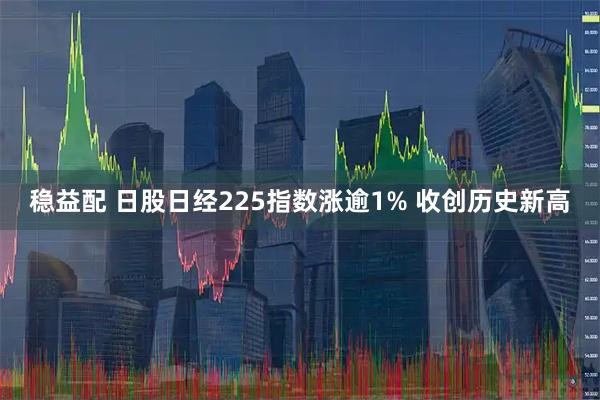 稳益配 日股日经225指数涨逾1% 收创历史新高