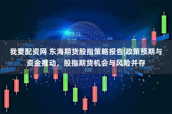 我要配资网 东海期货股指策略报告|政策预期与资金推动，股指期货机会与风险并存