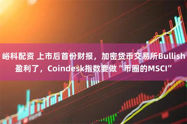 峪科配资 上市后首份财报，加密货币交易所Bullish盈利了，Coindesk指数要做“币圈的MSCI”