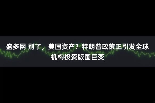 盛多网 别了，美国资产？特朗普政策正引发全球机构投资版图巨变