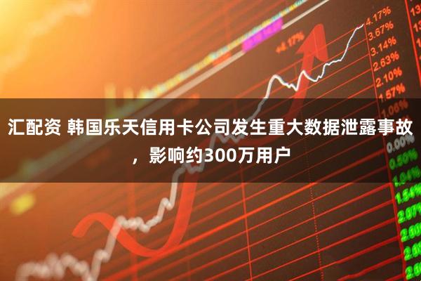 汇配资 韩国乐天信用卡公司发生重大数据泄露事故，影响约300万用户