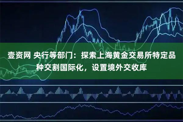 壹资网 央行等部门：探索上海黄金交易所特定品种交割国际化，设置境外交收库