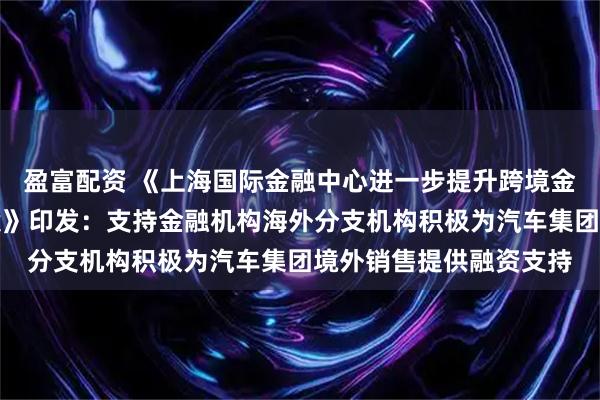 盈富配资 《上海国际金融中心进一步提升跨境金融服务便利化行动方案》印发：支持金融机构海外分支机构积极为汽车集团境外销售提供融资支持