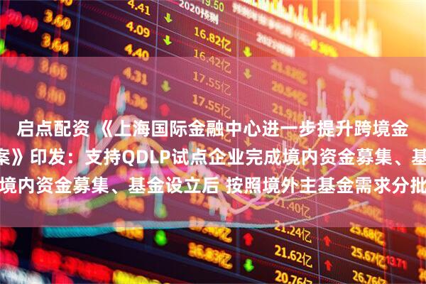 启点配资 《上海国际金融中心进一步提升跨境金融服务便利化行动方案》印发：支持QDLP试点企业完成境内资金募集、基金设立后 按照境外主基金需求分批汇兑出境