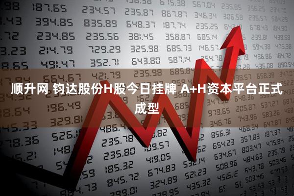 顺升网 钧达股份H股今日挂牌 A+H资本平台正式成型