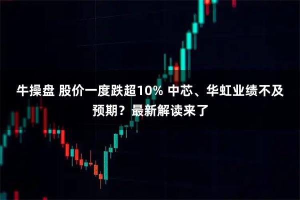 牛操盘 股价一度跌超10% 中芯、华虹业绩不及预期？最新解读来了