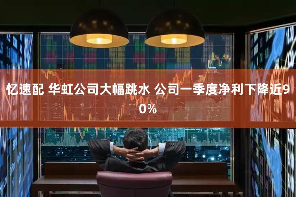 忆速配 华虹公司大幅跳水 公司一季度净利下降近90%