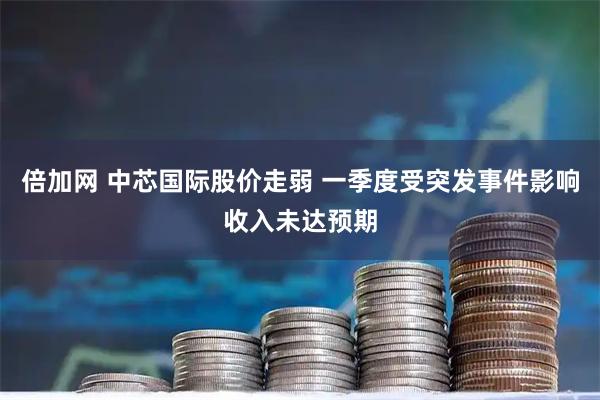 倍加网 中芯国际股价走弱 一季度受突发事件影响收入未达预期