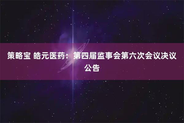 策略宝 皓元医药：第四届监事会第六次会议决议公告