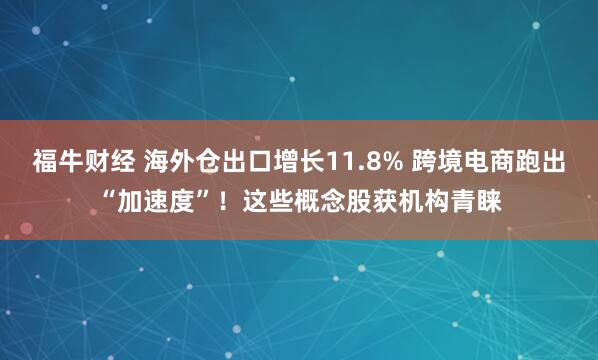 福牛财经 海外仓出口增长11.8% 跨境电商跑出“加速度”！这些概念股获机构青睐
