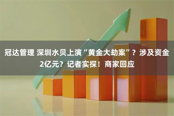 冠达管理 深圳水贝上演“黄金大劫案”？涉及资金2亿元？记者实探！商家回应