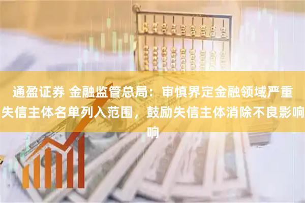 通盈证券 金融监管总局：审慎界定金融领域严重失信主体名单列入范围，鼓励失信主体消除不良影响