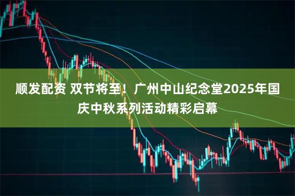 顺发配资 双节将至！广州中山纪念堂2025年国庆中秋系列活动精彩启幕