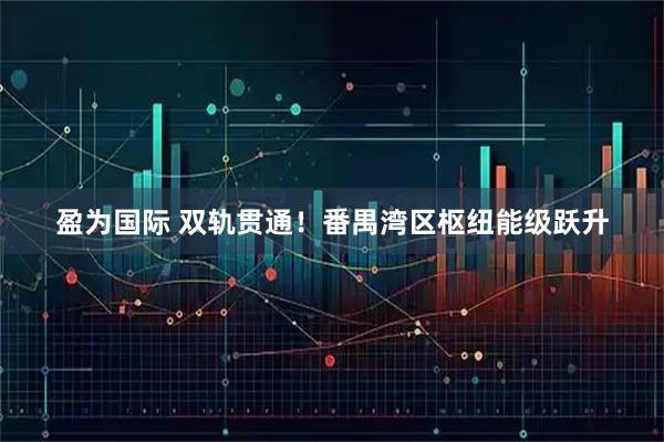 盈为国际 双轨贯通！番禺湾区枢纽能级跃升
