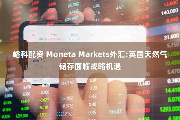 峪科配资 Moneta Markets外汇:英国天然气储存面临战略机遇