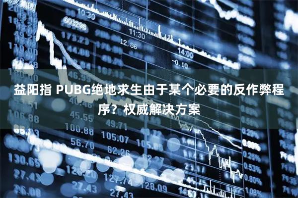 益阳指 PUBG绝地求生由于某个必要的反作弊程序？权威解决方案