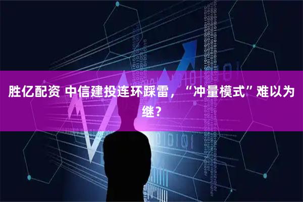 胜亿配资 中信建投连环踩雷，“冲量模式”难以为继？