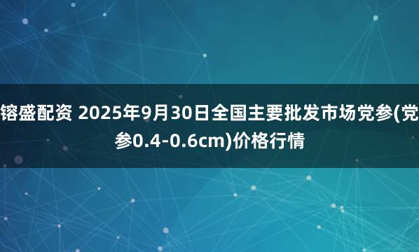 镕盛配资 2025年9月30日全国主要批发市场党参(党参0.4-0.6cm)价格行情
