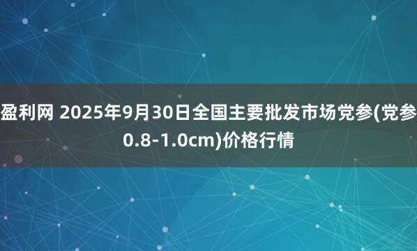 盈利网 2025年9月30日全国主要批发市场党参(党参0.8-1.0cm)价格行情