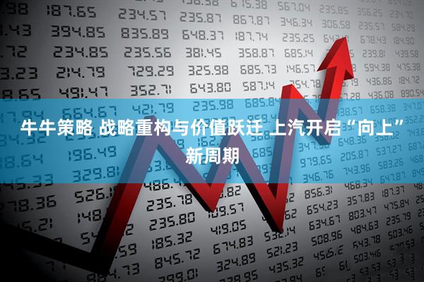 牛牛策略 战略重构与价值跃迁 上汽开启“向上”新周期