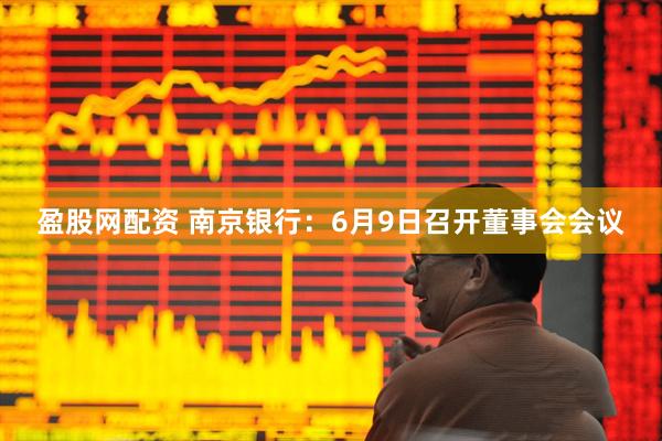 盈股网配资 南京银行：6月9日召开董事会会议