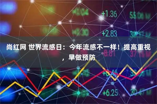 尚红网 世界流感日：今年流感不一样！提高重视，早做预防