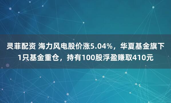 灵菲配资 海力风电股价涨5.04%,华夏基金旗下1只基金重仓,持有100股浮盈赚取410元