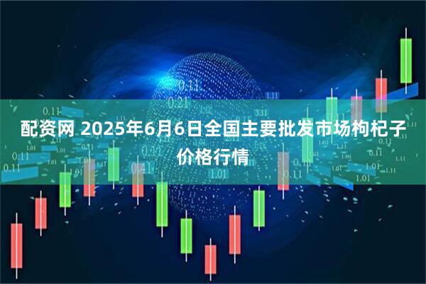 配资网 2025年6月6日全国主要批发市场枸杞子价格行情