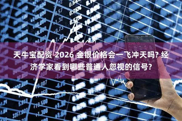 天牛宝配资 2026 金银价格会一飞冲天吗? 经济学家看到哪些普通人忽视的信号?