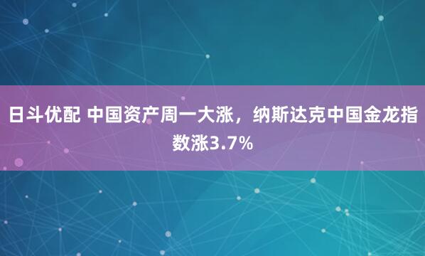 日斗优配 中国资产周一大涨，纳斯达克中国金龙指数涨3.7%