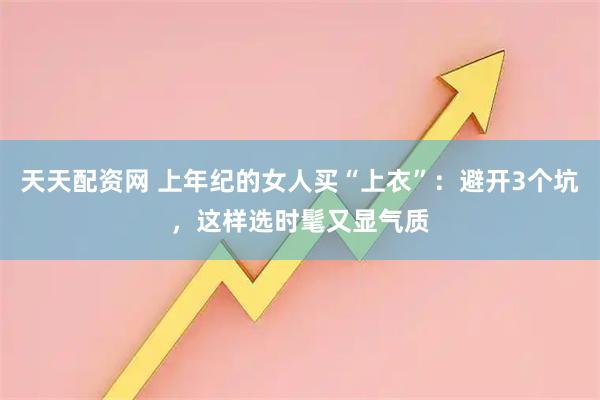 天天配资网 上年纪的女人买“上衣”:避开3个坑,这样选时髦又显气质