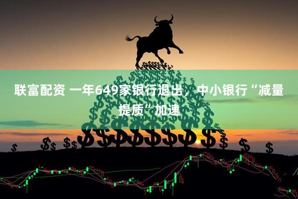 联富配资 一年649家银行退出,中小银行“减量提质”加速