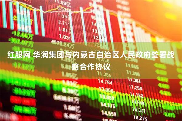 红股网 华润集团与内蒙古自治区人民政府签署战略合作协议