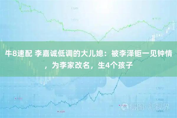 牛8速配 李嘉诚低调的大儿媳：被李泽钜一见钟情，为李家改名，生4个孩子