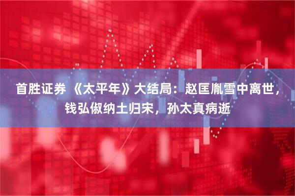 首胜证券 《太平年》大结局：赵匡胤雪中离世，钱弘俶纳土归宋，孙太真病逝