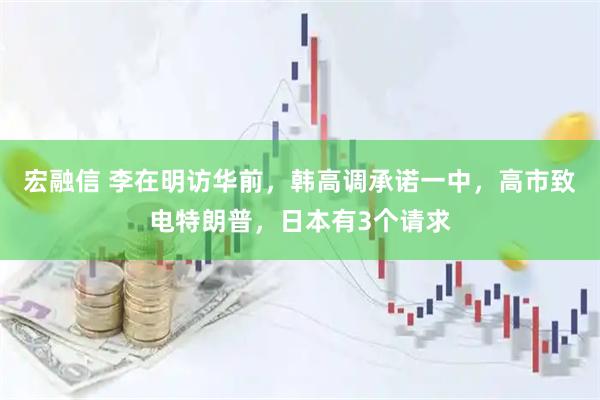 宏融信 李在明访华前,韩高调承诺一中,高市致电特朗普,日本有3个请求