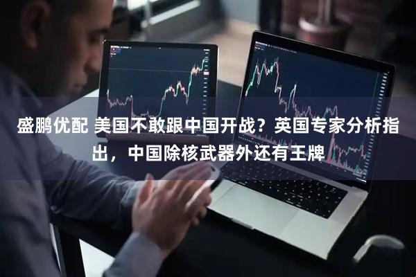 盛鹏优配 美国不敢跟中国开战?英国专家分析指出,中国除核武器外还有王牌