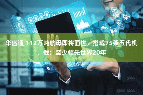 华盛通 112万吨航母即将面世，搭载75架五代机，俄：至少领先世界20年