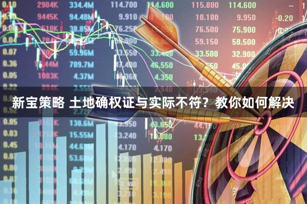 新宝策略 土地确权证与实际不符？教你如何解决