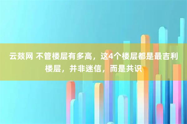 云燚网 不管楼层有多高，这4个楼层都是最吉利楼层，并非迷信，而是共识